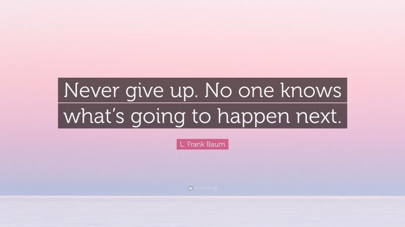 L. Frank Baum Quote: “Never give up. No one knows what’s going to happen next.”