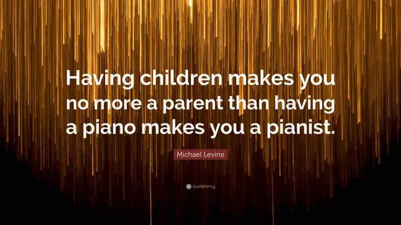 Michael Levine Quote: “Having children makes you no more a parent than having a piano makes you a pianist.”