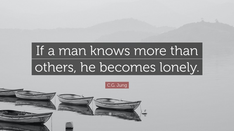 C.G. Jung Quote: “If a man knows more than others, he becomes lonely.”