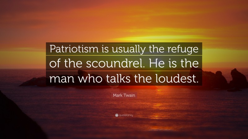 Mark Twain Quote: “Patriotism is usually the refuge of the scoundrel. He is the man who talks the loudest.”