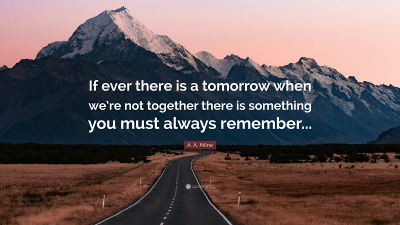 A. A. Milne Quote: “If ever there is a tomorrow when we’re not together there is something you must always remember...”