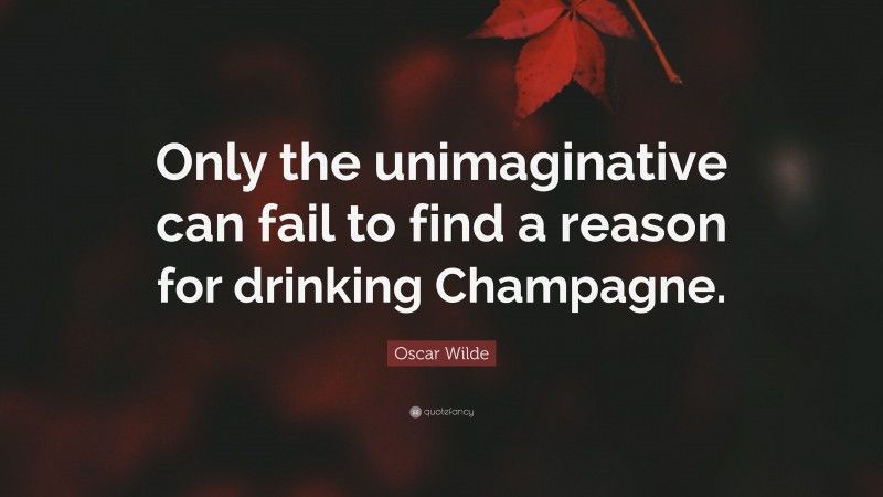 Oscar Wilde Quote: “Only the unimaginative can fail to find a reason for drinking Champagne.”