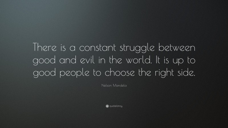 Nelson Mandela Quote: “There is a constant struggle between good and evil in the world. It is up to good people to choose the right side.”