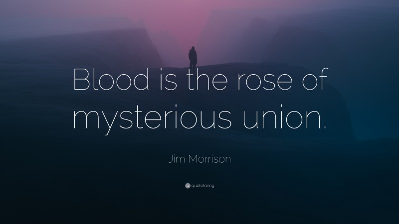 Jim Morrison Quote: “Blood is the rose of mysterious union.”