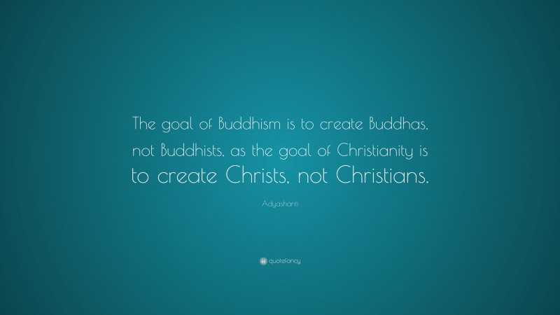 Adyashanti Quote: “The goal of Buddhism is to create Buddhas, not Buddhists, as the goal of Christianity is to create Christs, not Christians.”