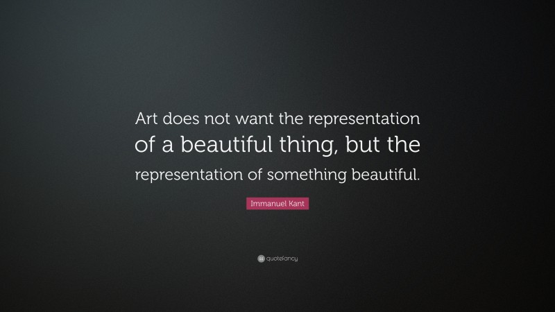 Immanuel Kant Quote: “Art does not want the representation of a beautiful thing, but the representation of something beautiful.”