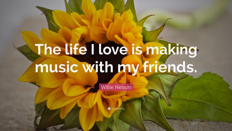 Willie Nelson Quote: “The life I love is making music with my friends.”