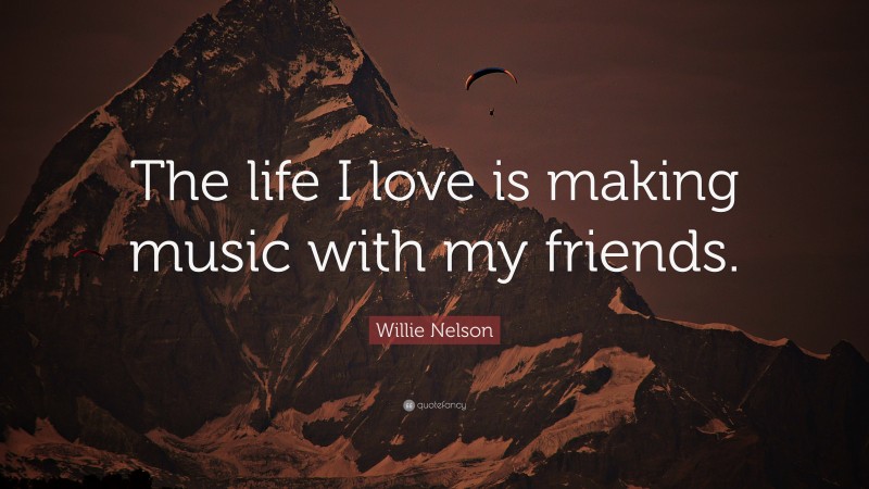 Willie Nelson Quote: “The life I love is making music with my friends.”