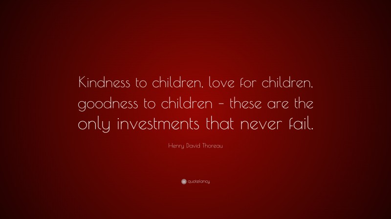 Henry David Thoreau Quote: “Kindness to children, love for children, goodness to children – these are the only investments that never fail.”