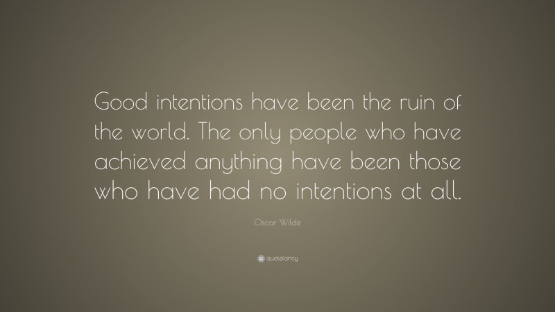 Oscar Wilde Quote: “Good intentions have been the ruin of the world. The only people who have achieved anything have been those who have had no intentions at all.”