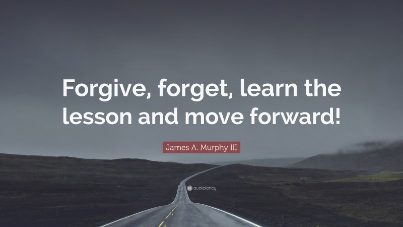 James A. Murphy III Quote: “Forgive, forget, learn the lesson and move forward!”
