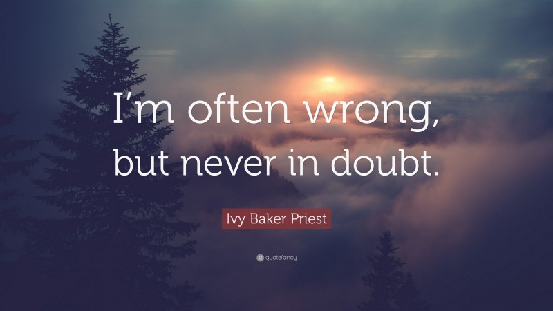 Ivy Baker Priest Quote: “I’m often wrong, but never in doubt.”