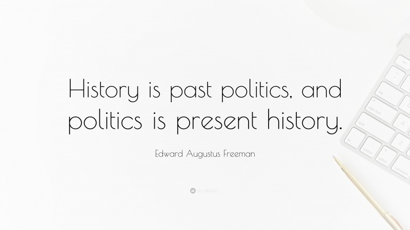 Edward Augustus Freeman Quote: “History is past politics, and politics is present history.”