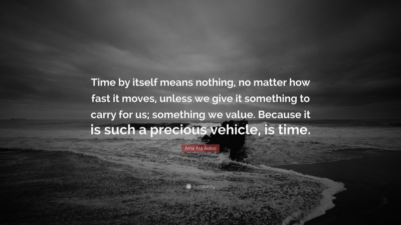 Ama Ata Aidoo Quote: “Time by itself means nothing, no matter how fast it moves, unless we give it something to carry for us; something we value. Because it is such a precious vehicle, is time.”