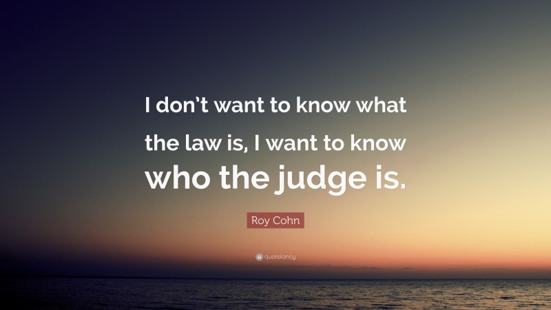 Roy Cohn Quote: “I don’t want to know what the law is, I want to know who the judge is.”