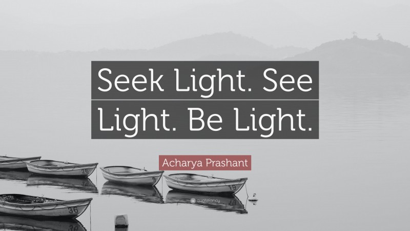Acharya Prashant Quote: “Seek Light. See Light. Be Light.”