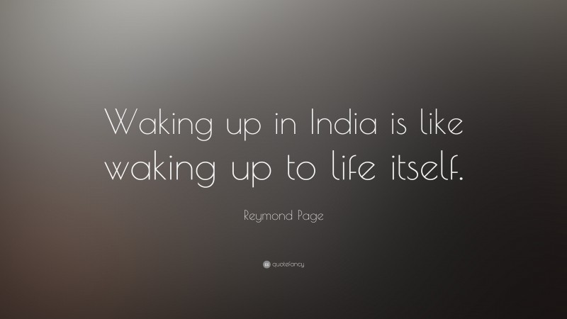 Reymond Page Quote: “Waking up in India is like waking up to life itself.”