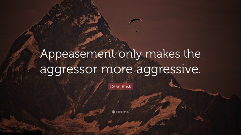 Dean Rusk Quote: “Appeasement only makes the aggressor more aggressive.”