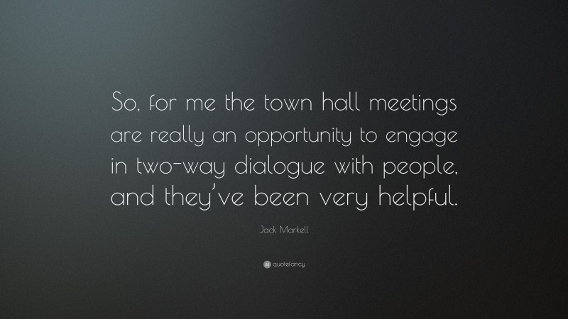 Jack Markell Quote: “So, for me the town hall meetings are really an opportunity to engage in two-way dialogue with people, and they’ve been very helpful.”
