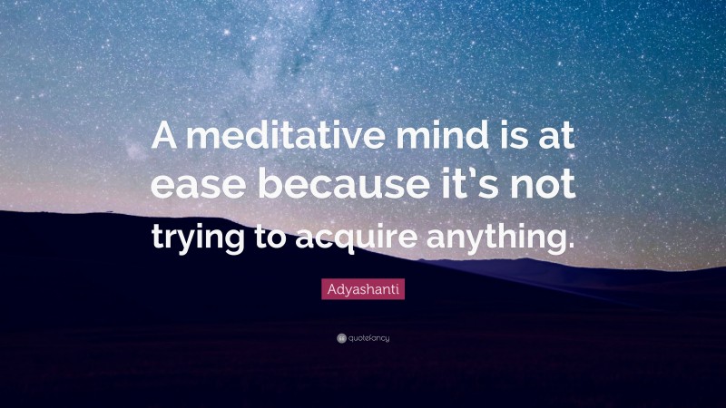 Adyashanti Quote: “A meditative mind is at ease because it’s not trying to acquire anything.”