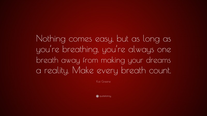 Kai Greene Quote: “Nothing comes easy, but as long as you’re breathing, you’re always one breath away from making your dreams a reality. Make every breath count.”