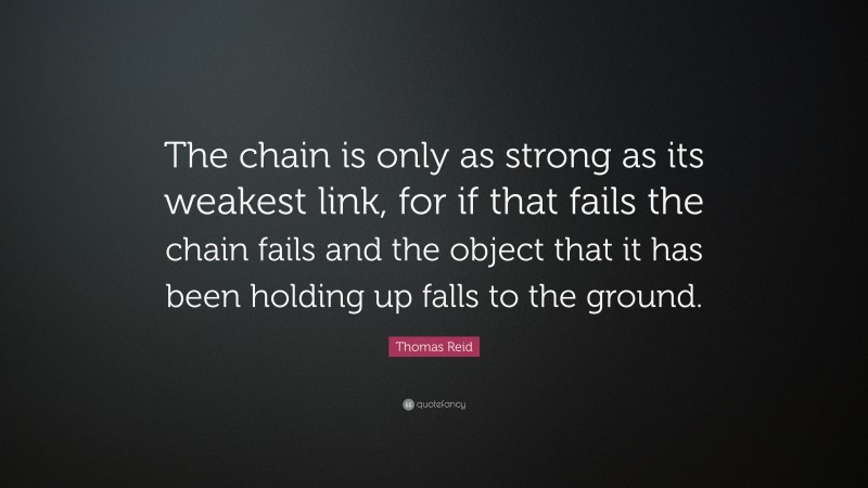 Thomas Reid Quote: “The chain is only as strong as its weakest link, for if that fails the chain fails and the object that it has been holding up falls to the ground.”