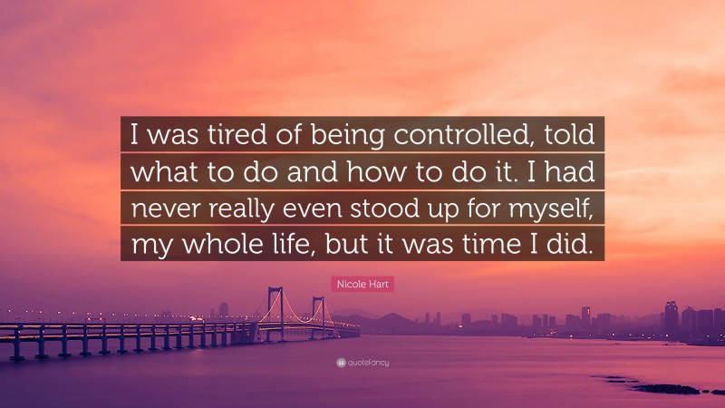 Nicole Hart Quote: “I was tired of being controlled, told what to do and how to do it. I had never really even stood up for myself, my whole life, but it was time I did.”
