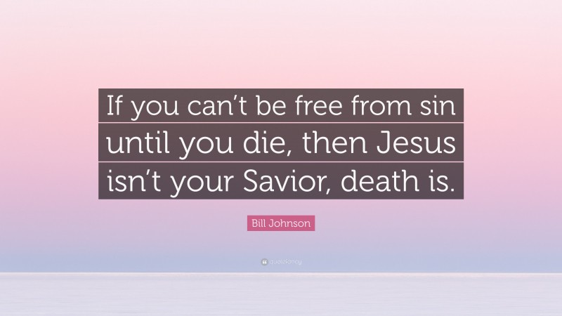 Bill Johnson Quote: “If you can’t be free from sin until you die, then Jesus isn’t your Savior, death is.”