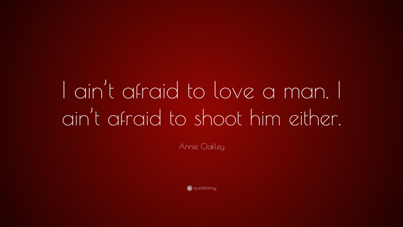 Annie Oakley Quote: “I ain’t afraid to love a man. I ain’t afraid to shoot him either.”