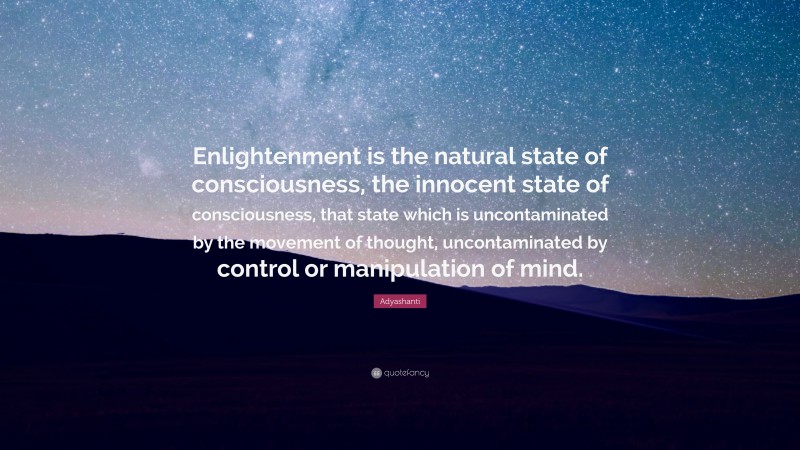 Adyashanti Quote: “Enlightenment is the natural state of consciousness, the innocent state of consciousness, that state which is uncontaminated by the movement of thought, uncontaminated by control or manipulation of mind.”