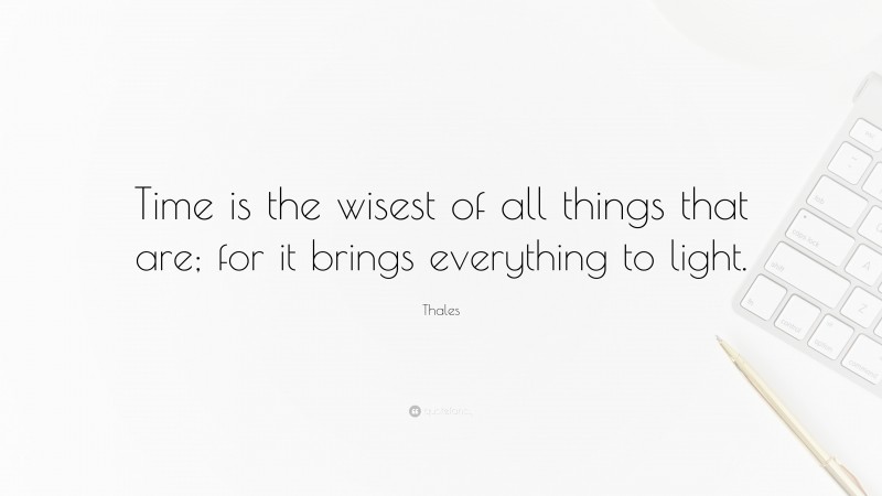 Thales Quote: “Time is the wisest of all things that are; for it brings everything to light.”