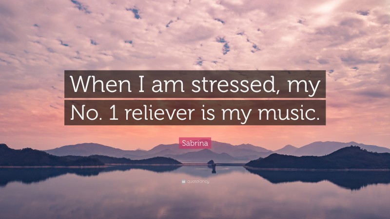 Sabrina Quote: “When I am stressed, my No. 1 reliever is my music.”
