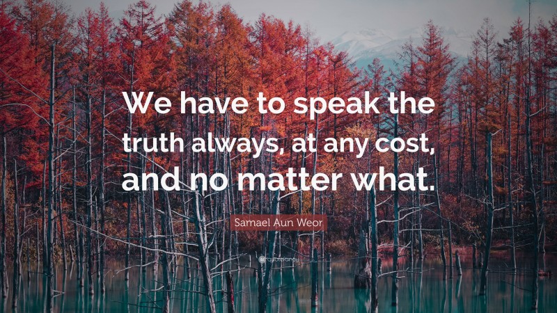 Samael Aun Weor Quote: “We have to speak the truth always, at any cost, and no matter what.”