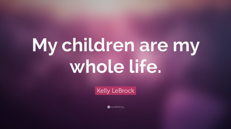 Kelly LeBrock Quote: “My children are my whole life.”
