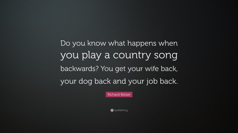 Richard Belzer Quote: “Do you know what happens when you play a country song backwards? You get your wife back, your dog back and your job back.”