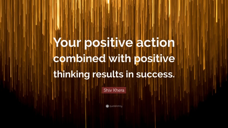 Shiv Khera Quote: “Your positive action combined with positive thinking results in success.”