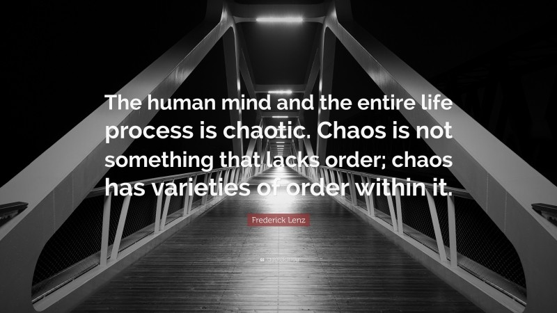 Frederick Lenz Quote: “The human mind and the entire life process is chaotic. Chaos is not something that lacks order; chaos has varieties of order within it.”