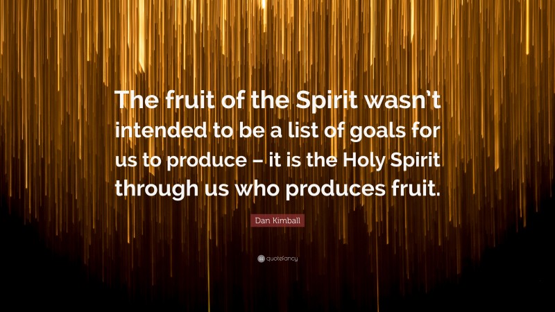 Dan Kimball Quote: “The fruit of the Spirit wasn’t intended to be a list of goals for us to produce – it is the Holy Spirit through us who produces fruit.”
