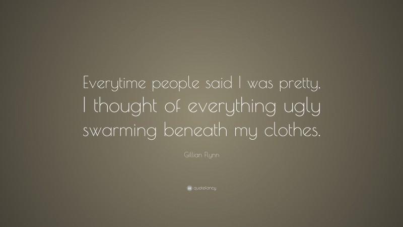 Gillian Flynn Quote: “Everytime people said I was pretty, I thought of everything ugly swarming beneath my clothes.”