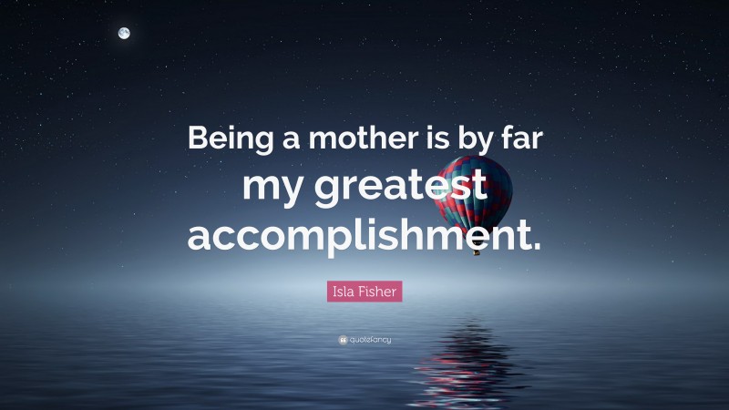 Isla Fisher Quote: “Being a mother is by far my greatest accomplishment.”