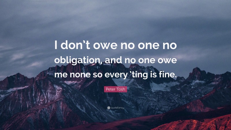 Peter Tosh Quote: “I don’t owe no one no obligation, and no one owe me none so every ’ting is fine.”