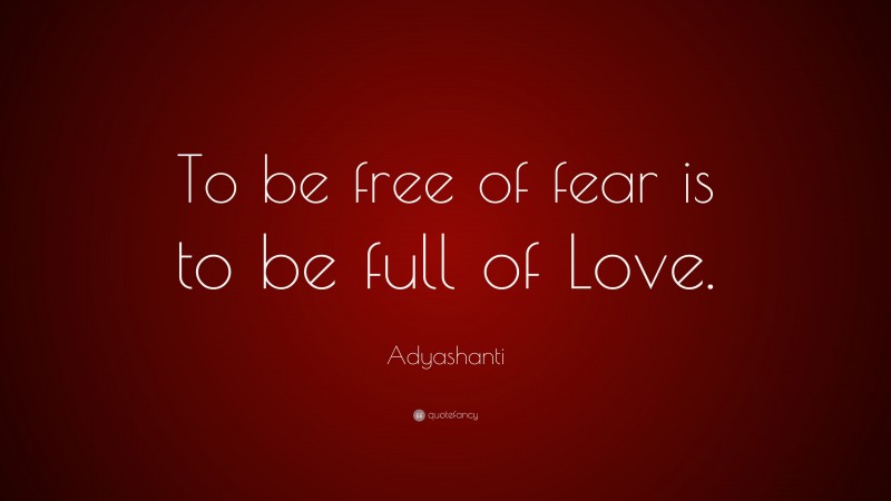 Adyashanti Quote: “To be free of fear is to be full of Love.”