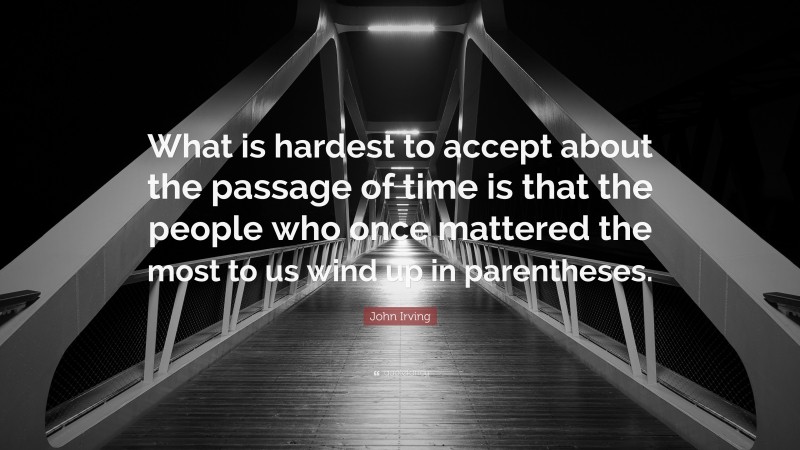 John Irving Quote: “What is hardest to accept about the passage of time is that the people who once mattered the most to us wind up in parentheses.”