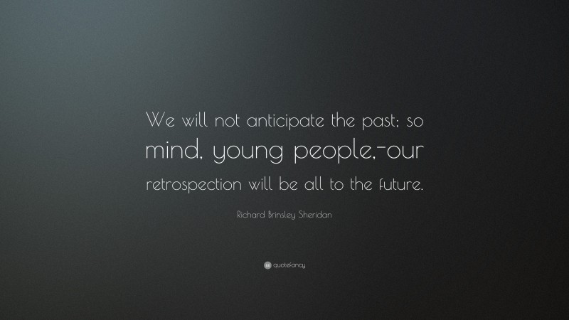 Richard Brinsley Sheridan Quote: “We will not anticipate the past; so mind, young people,-our retrospection will be all to the future.”