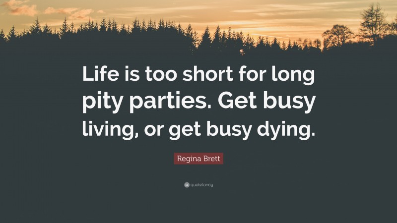 Regina Brett Quote: “Life is too short for long pity parties. Get busy living, or get busy dying.”