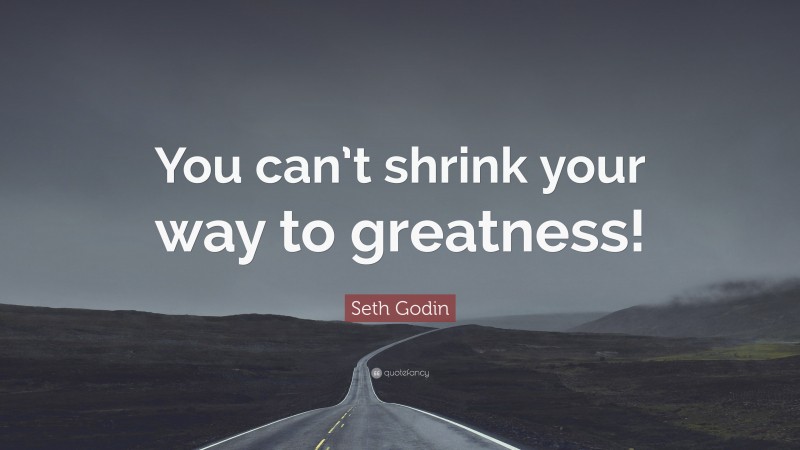 Seth Godin Quote: “You can’t shrink your way to greatness!”
