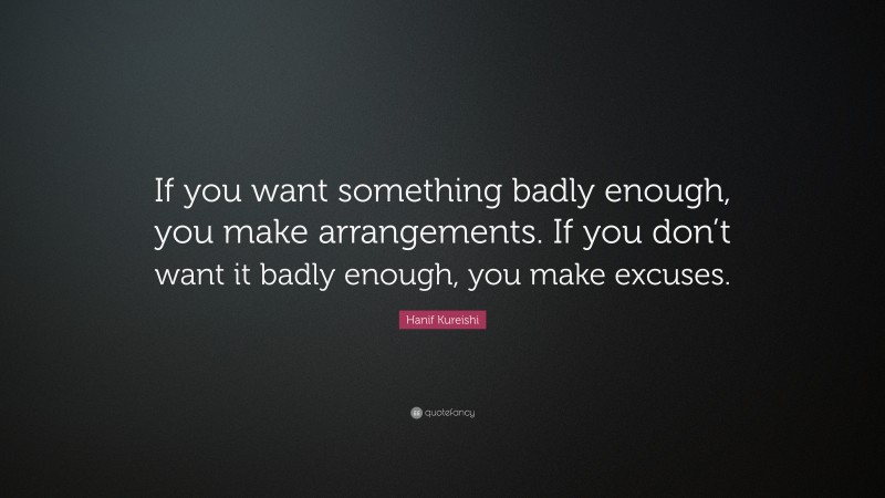 Hanif Kureishi Quote: “If you want something badly enough, you make arrangements. If you don’t want it badly enough, you make excuses.”