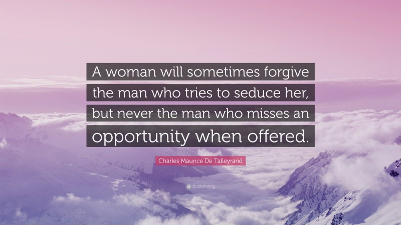 Charles Maurice De Talleyrand Quote: “A woman will sometimes forgive the man who tries to seduce her, but never the man who misses an opportunity when offered.”