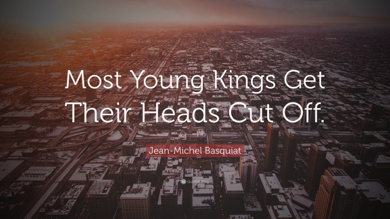 Jean-Michel Basquiat Quote: “Most Young Kings Get Their Heads Cut Off.”