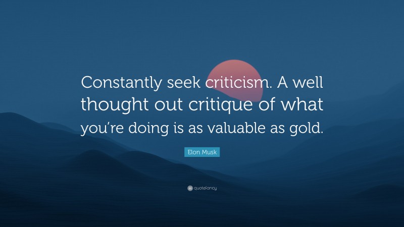 Elon Musk Quote: “Constantly seek criticism. A well thought out critique of what you’re doing is as valuable as gold.”